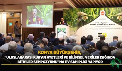 Konya Büyükşehir, “Uluslararası Kur’an Ayetleri ve Bilimsel Veriler Işığında Bitkiler Sempozyumu”na Ev Sahipliği Yapıyor