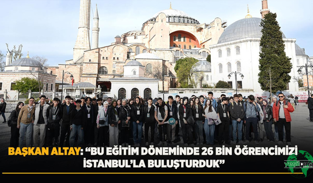 Başkan Altay: “Bu Eğitim Döneminde 26 Bin Öğrencimizi İstanbul’la Buluşturduk”