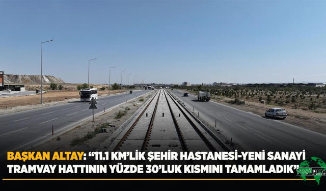 Başkan Altay: “11.1 Km’lik Şehir Hastanesi-Yeni Sanayi Tramvay Hattının Yüzde 30’luk Kısmını Tamamladık”