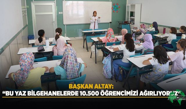 Başkan Altay: “Bu Yaz Bilgehanelerde 10.500 Öğrencimizi Ağırlıyoruz”