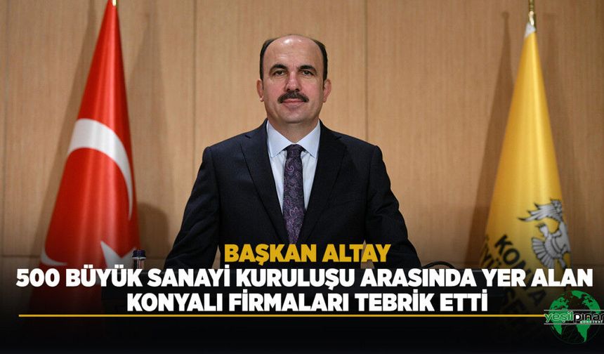 Başkan Altay, 500 Büyük Sanayi Kuruluşu Arasında Yer Alan Konyalı Firmaları Tebrik Etti