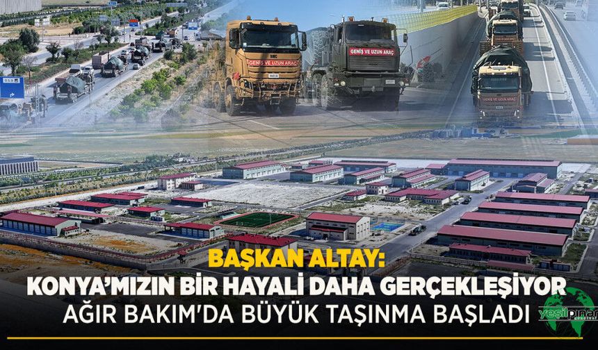 Başkan Altay: “Konya’mızın Bir Hayali Daha Gerçekleşiyor. Ağır Bakım'da Büyük Taşınma Başladı”
