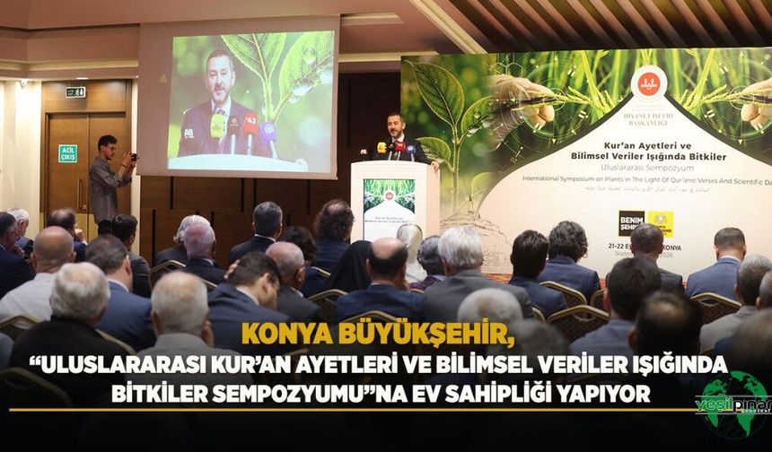 Konya Büyükşehir, “Uluslararası Kur’an Ayetleri ve Bilimsel Veriler Işığında Bitkiler Sempozyumu”na Ev Sahipliği Yapıyor