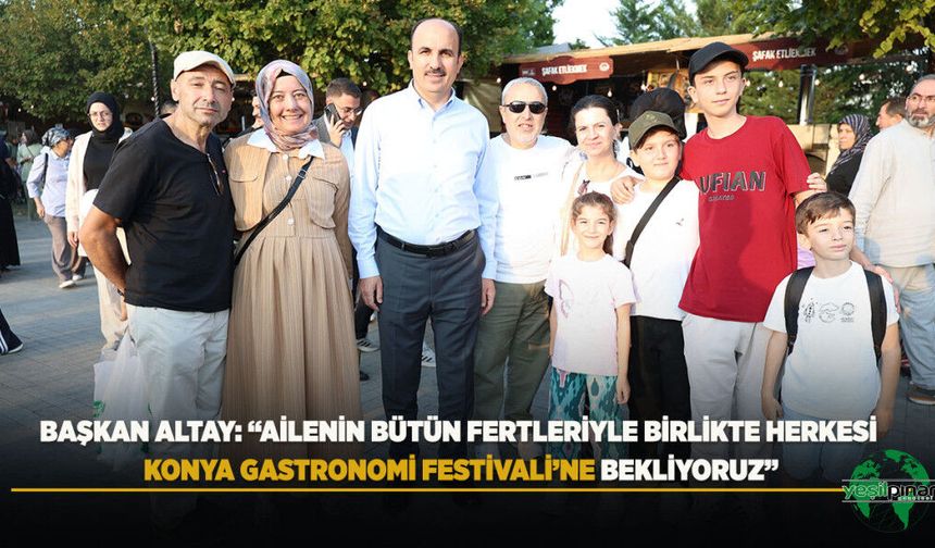Başkan Altay: “Ailenin Bütün Fertleriyle Birlikte Herkesi Konya Gastronomi Festivali’ne Bekliyoruz”