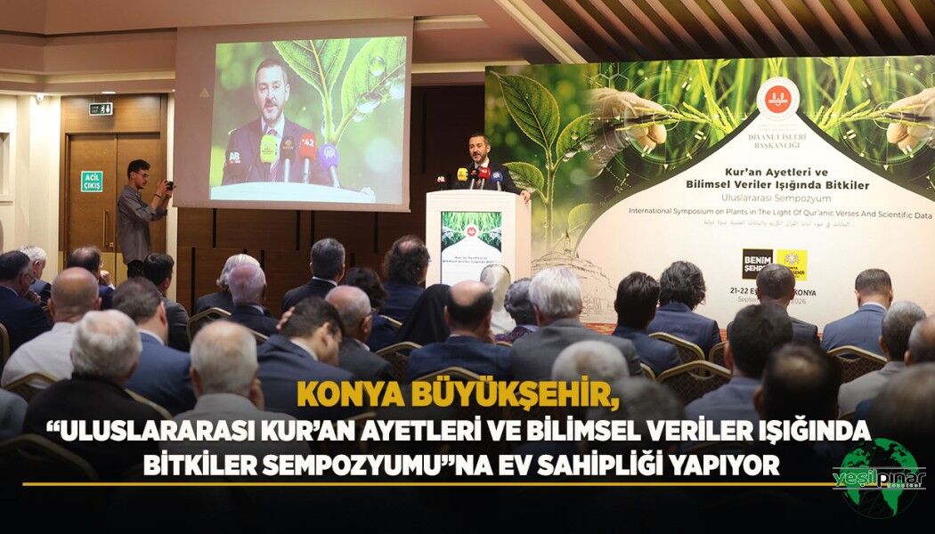 Konya Büyükşehir, “Uluslararası Kur’an Ayetleri ve Bilimsel Veriler Işığında Bitkiler Sempozyumu”na Ev Sahipliği Yapıyor